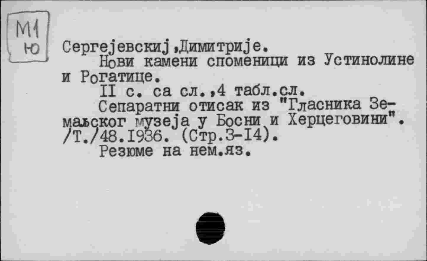 ﻿Ceprej евскиj »Димитри j е.
Нови камени споменици из Устинолине и Рогатице.
II с. са сл.»4 табл.сл.
Сепаратни отисак из "Гласника Зе-маьског музеja у Босни и Херцеговини • /Т./48.1936. (Стр.3-14).
Резюме на нем.яз.